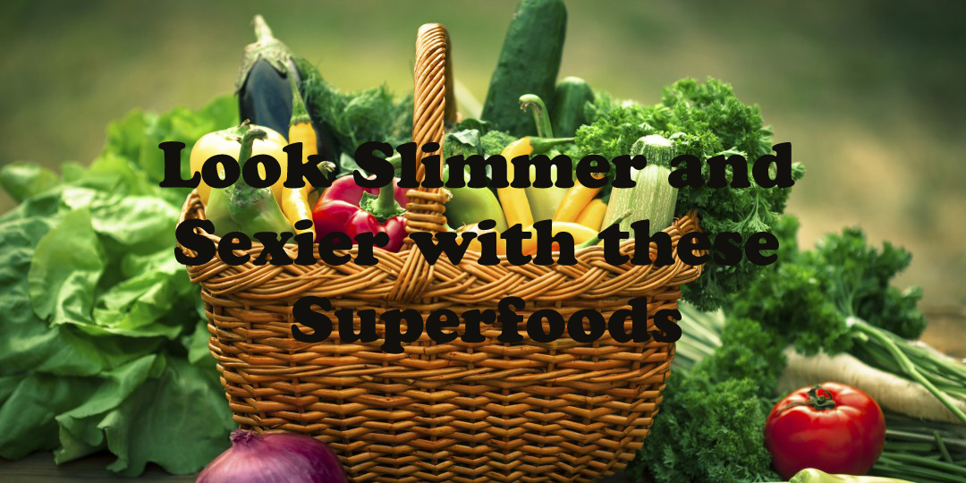 Look Slimmer and Sexier with these Superfoods